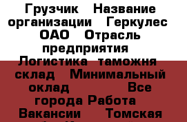 Грузчик › Название организации ­ Геркулес, ОАО › Отрасль предприятия ­ Логистика, таможня, склад › Минимальный оклад ­ 22 000 - Все города Работа » Вакансии   . Томская обл.,Кедровый г.